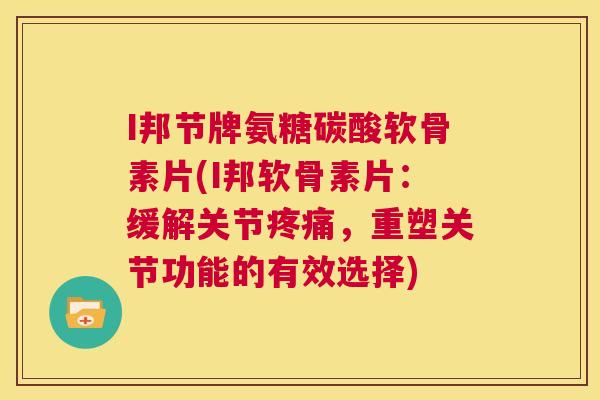 I邦节牌氨糖碳酸软骨素片(I邦软骨素片:缓解关节疼痛,重塑关节功能的有效选择)