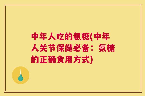 中年人吃的氨糖(中年人关节保健必备:氨糖的正确食用方式)