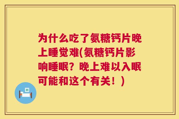 为什么吃了氨糖钙片晚上睡觉难(氨糖钙片影响睡眠?晚上难以入眠可能和这个有关!)