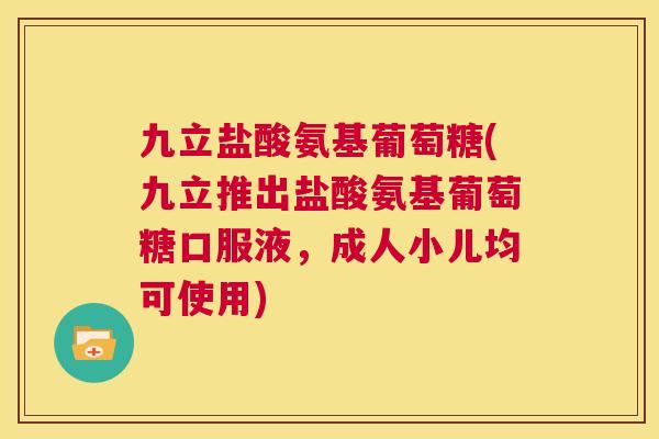 九立盐酸氨基葡萄糖(九立推出盐酸氨基葡萄糖口服液,成人小儿均可使用) 九立盐酸氨基葡萄糖(九立推出盐酸氨基葡萄糖口服液,成人小儿均可使用)