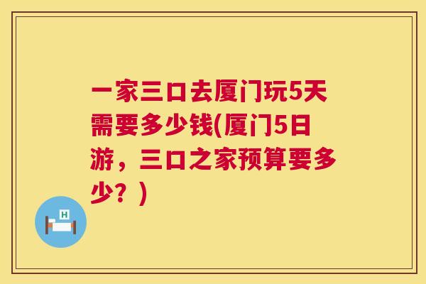 一家三口去厦门玩5天需要多少钱(厦门5日游，三口之家预算要多少？)