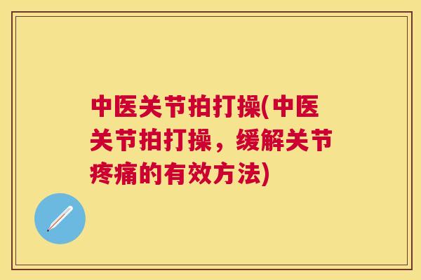 中医关节拍打操(中医关节拍打操,缓解关节疼痛的有效方法)