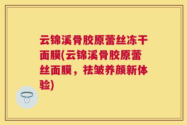 云锦溪骨胶原蕾丝冻干面膜(云锦溪骨胶原蕾丝面膜,祛皱养颜新体验)