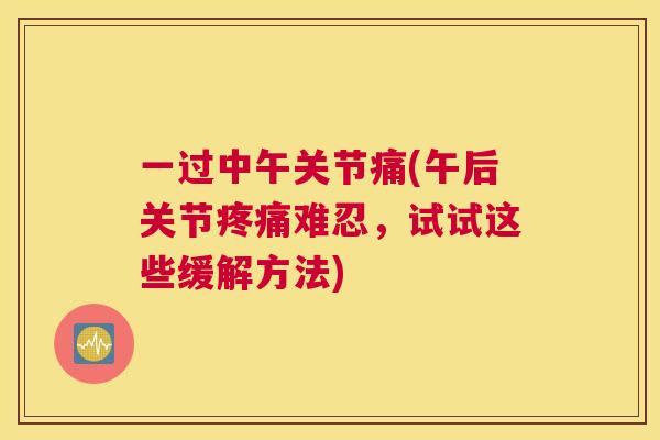 一过中午关节痛(午后关节疼痛难忍,试试这些缓解方法)