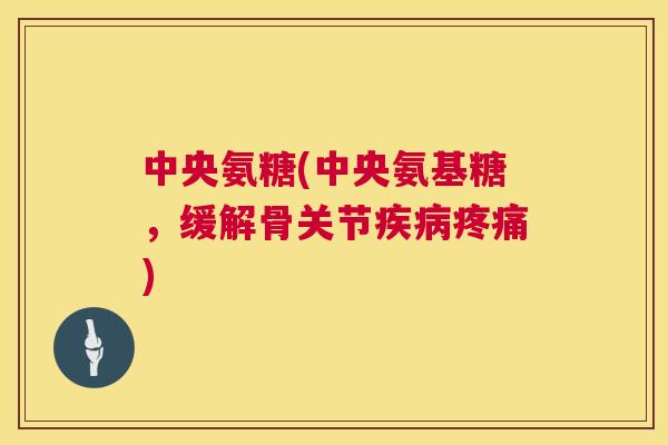 中央氨糖(中央氨基糖,缓解骨关节疾病疼痛)