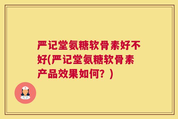 严记堂氨糖软骨素好不好(严记堂氨糖软骨素产品效果如何?)
