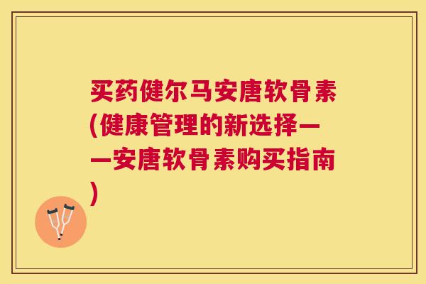 买药健尔马安唐软骨素(健康管理的新选择——安唐软骨素购买指南) 买药健尔马安唐软骨素(健康管理的新选择——安唐软骨素购买指南)