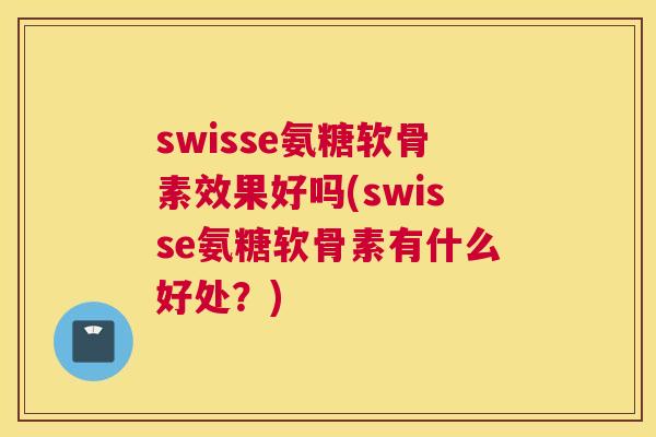 swisse氨糖软骨素效果好吗(swisse氨糖软骨素有什么好处?)