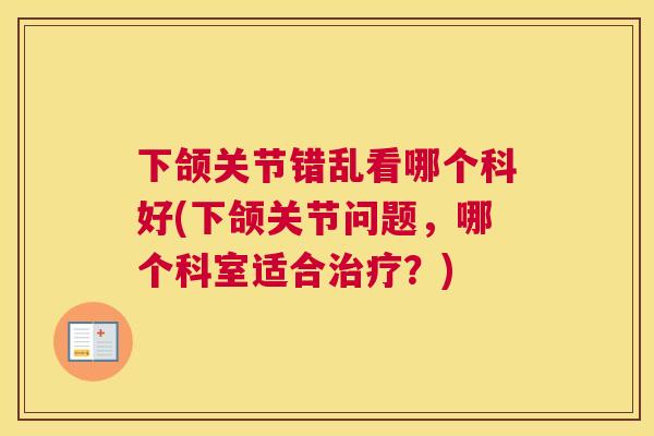 下颌关节错乱看哪个科好(下颌关节问题,哪个科室适合治疗?)