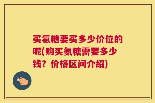 买氨糖要买多少价位的呢(购买氨糖需要多少钱?价格区间介绍)