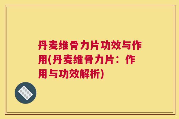 丹麦维骨力片功效与作用(丹麦维骨力片:作用与功效解析)