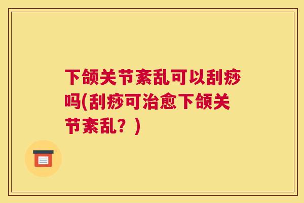 下颌关节紊乱可以刮痧吗(刮痧可愈下颌关节紊乱?) 下颌关节紊乱可以刮痧吗(刮痧可愈下颌关节紊乱?)