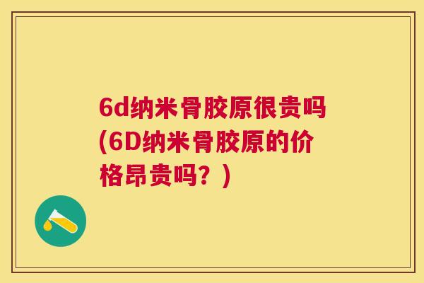 6d纳米骨胶原很贵吗(6D纳米骨胶原的价格昂贵吗？)