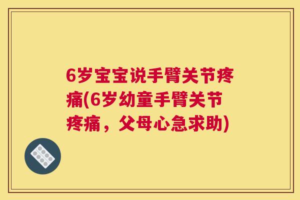6岁宝宝说手臂关节疼痛(6岁幼童手臂关节疼痛，父母心急求助)