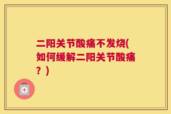 二阳关节酸痛不发烧(如何缓解二阳关节酸痛?)