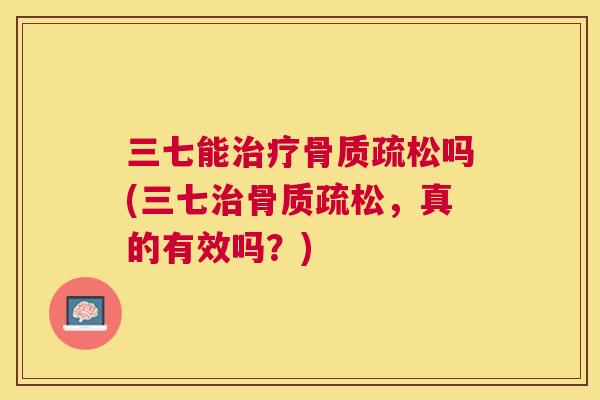 三七能治疗骨质疏松吗(三七治骨质疏松,真的有效吗?)