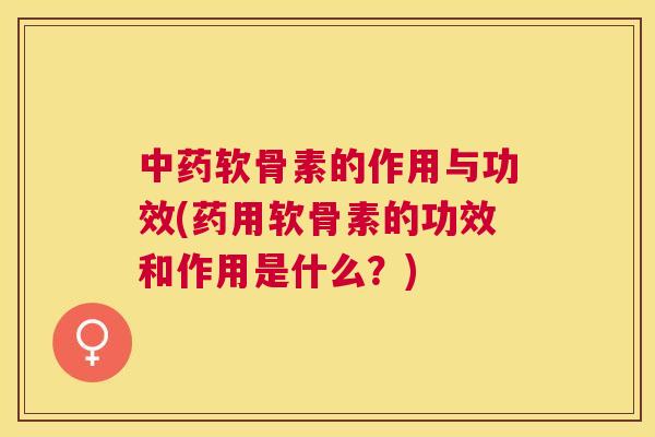 软骨素的作用与功效(药用软骨素的功效和作用是什么？)