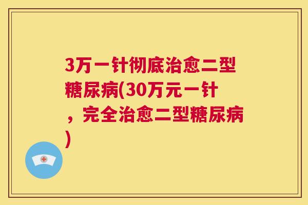 3万一针彻底愈二型(30万元一针，完全愈二型)