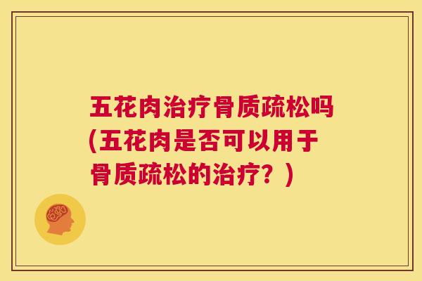 五花肉治疗骨质疏松吗(五花肉是否可以用于骨质疏松的治疗？)