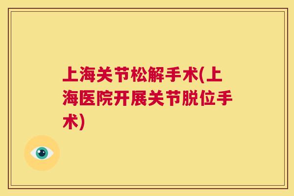 上海关节松解手术(上海医院开展关节脱位手术) 上海关节松解手术(上海医院开展关节脱位手术)