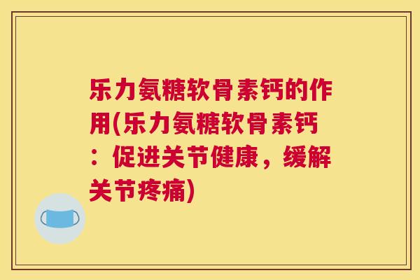 乐力氨糖软骨素钙的作用(乐力氨糖软骨素钙:促进关节健康,缓解关节) 乐力氨糖软骨素钙的作用(乐力氨糖软骨素钙:促进关节健康,缓解关节)