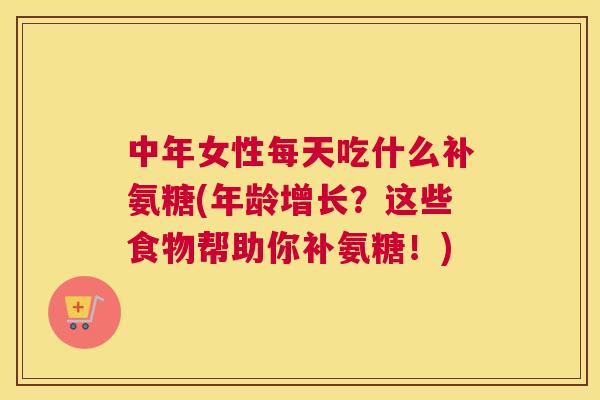 中年女性每天吃什么补氨糖(年龄增长?这些食物帮助你补氨糖!) 中年女性每天吃什么补氨糖(年龄增长?这些食物帮助你补氨糖!)