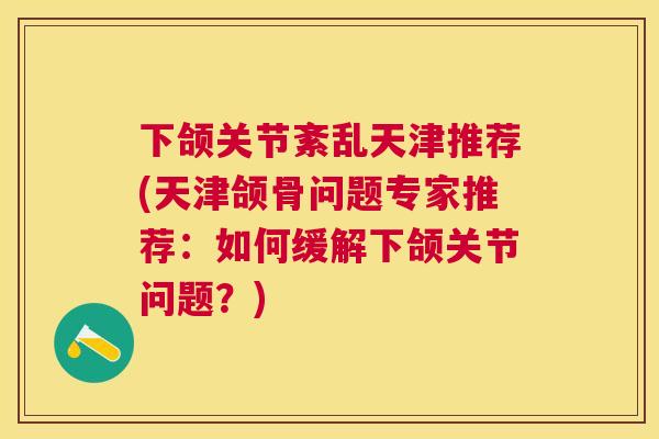 下颌关节紊乱天津推荐(天津颌骨问题专家推荐:如何缓解下颌关节问题?)