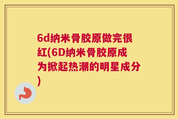 6d纳米骨胶原做完很红(6D纳米骨胶原成为掀起热潮的明星成分)