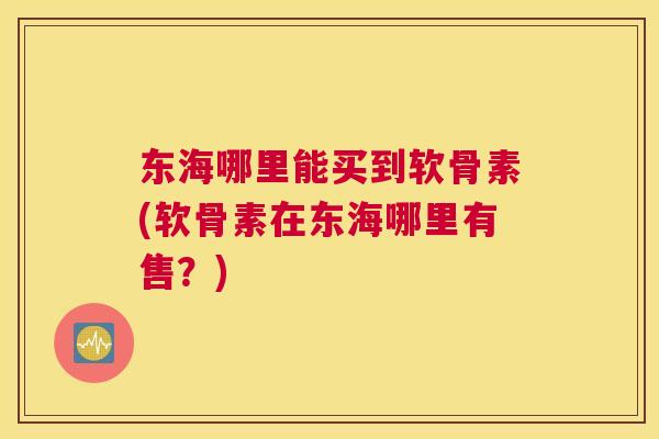 东海哪里能买到软骨素(软骨素在东海哪里有售?) 东海哪里能买到软骨素(软骨素在东海哪里有售?)