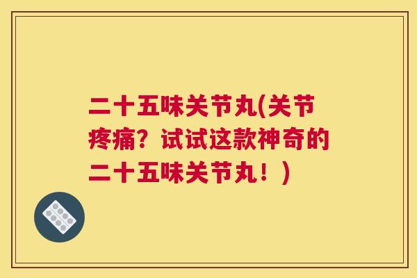 二十五味关节丸(关节疼痛？试试这款神奇的二十五味关节丸！)