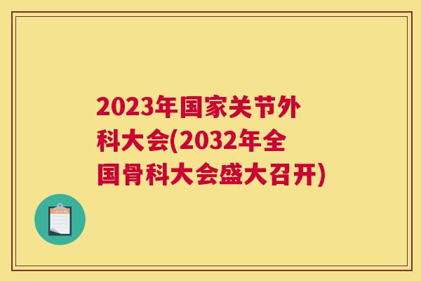 2023年国家关节外科大会(2032年全国骨科大会盛大召开)