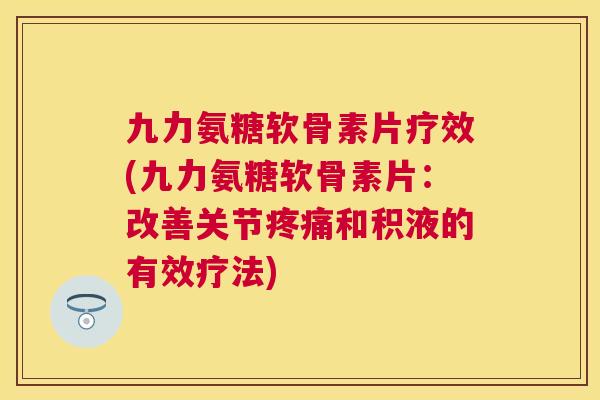 九力氨糖软骨素片疗效(九力氨糖软骨素片:改善关节疼痛和积液的有效疗法)