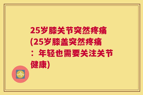 25岁膝关节突然疼痛(25岁膝盖突然疼痛:年轻也需要关注关节健康)