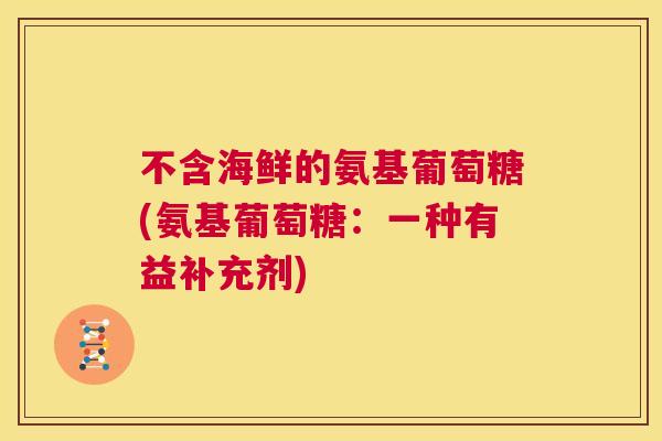 不含海鲜的氨基葡萄糖(氨基葡萄糖:一种有益补充剂) 不含海鲜的氨基葡萄糖(氨基葡萄糖:一种有益补充剂)