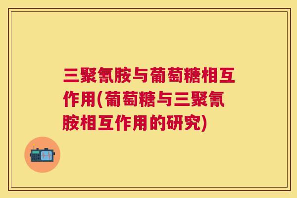 三聚氰胺与葡萄糖相互作用(葡萄糖与三聚氰胺相互作用的研究) 三聚氰胺与葡萄糖相互作用(葡萄糖与三聚氰胺相互作用的研究)