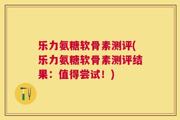 乐力氨糖软骨素测评(乐力氨糖软骨素测评结果:值得尝试!)