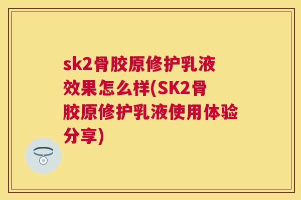 sk2骨胶原修护乳液效果怎么样(SK2骨胶原修护乳液使用体验分享)