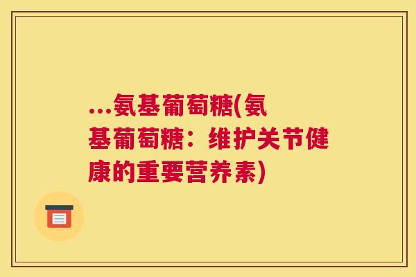 ...氨基葡萄糖(氨基葡萄糖：维护关节健康的重要营养素)