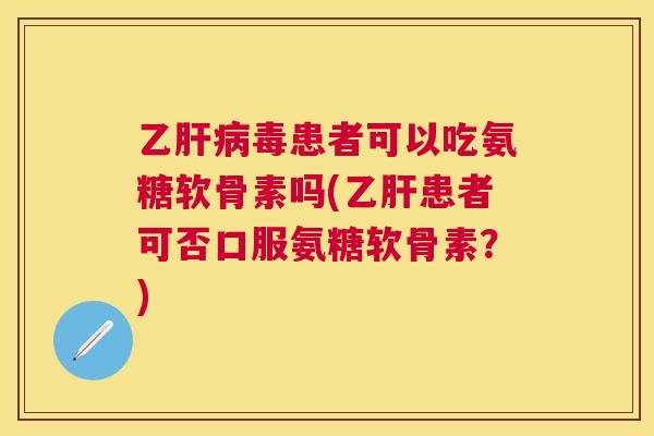 乙肝病毒患者可以吃氨糖软骨素吗(乙肝患者可否口服氨糖软骨素?)