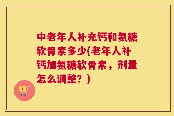 中老年人补充钙和氨糖软骨素多少(老年人补钙加氨糖软骨素,剂量怎么调整?) 中老年人补充钙和氨糖软骨素多少(老年人补钙加氨糖软骨素,剂量怎么调整?)