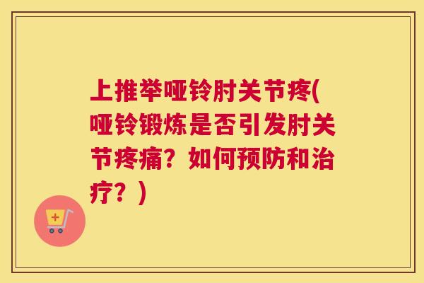 上推举哑铃肘关节疼(哑铃锻炼是否引发肘关节疼痛?如何预防和治疗?)