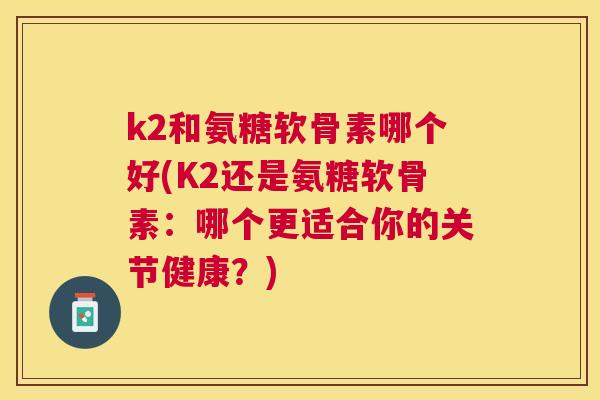 k2和氨糖软骨素哪个好(K2还是氨糖软骨素:哪个更适合你的关节健康?) k2和氨糖软骨素哪个好(K2还是氨糖软骨素:哪个更适合你的关节健康?)