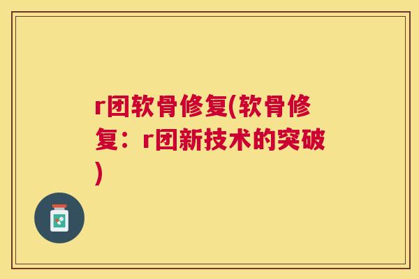 r团软骨修复(软骨修复:r团新技术的突破) r团软骨修复(软骨修复:r团新技术的突破)