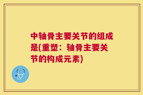 中轴骨主要关节的组成是(重塑：轴骨主要关节的构成元素)