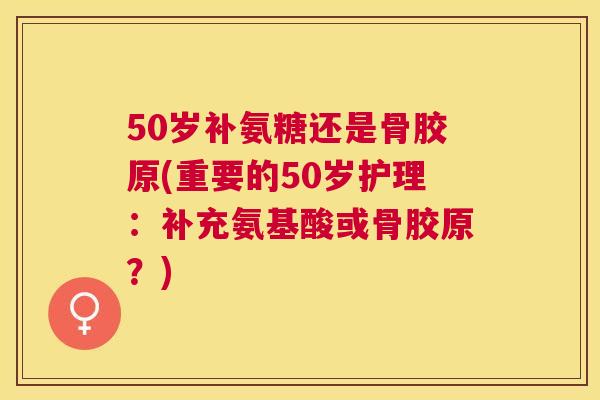 50岁补氨糖还是骨胶原(重要的50岁护理：补充氨基酸或骨胶原？)