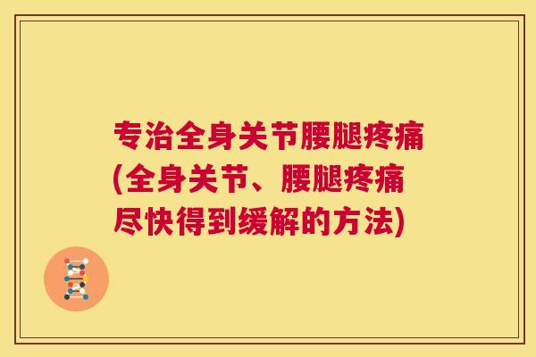 专治全身关节腰腿疼痛(全身关节、腰腿疼痛尽快得到缓解的方法)