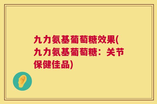 九力氨基葡萄糖效果(九力氨基葡萄糖:关节保健佳品)