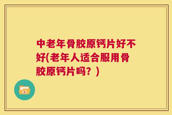 中老年骨胶原钙片好不好(老年人适合服用骨胶原钙片吗？)