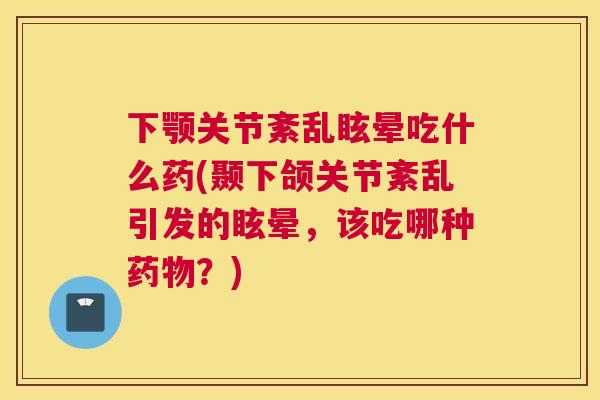 下颚关节紊乱眩晕吃什么药(颞下颌关节紊乱引发的眩晕,该吃哪种药物?)