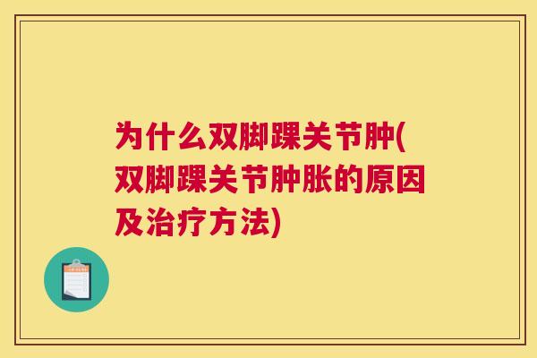 为什么双脚踝关节肿(双脚踝关节肿胀的原因及治疗方法)